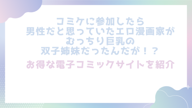 コミケに参加したら男性だと思っていたエロ漫画家がむっちり巨乳の双子姉妹だったんだが！？を無料でエロ漫画をrawやhitomiで読めるかチェック！